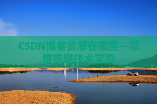 CSDN博客资源在哪里—深度挖掘技术宝藏